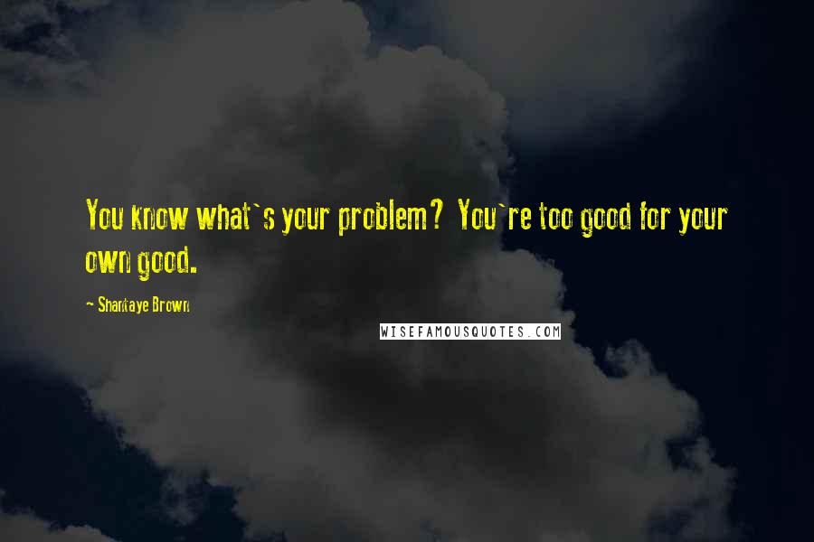 Shantaye Brown Quotes: You know what's your problem? You're too good for your own good.