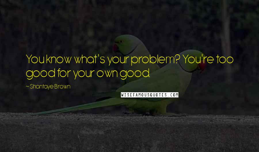 Shantaye Brown Quotes: You know what's your problem? You're too good for your own good.