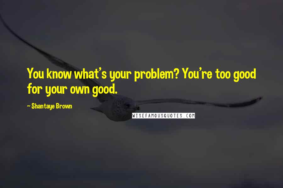 Shantaye Brown Quotes: You know what's your problem? You're too good for your own good.