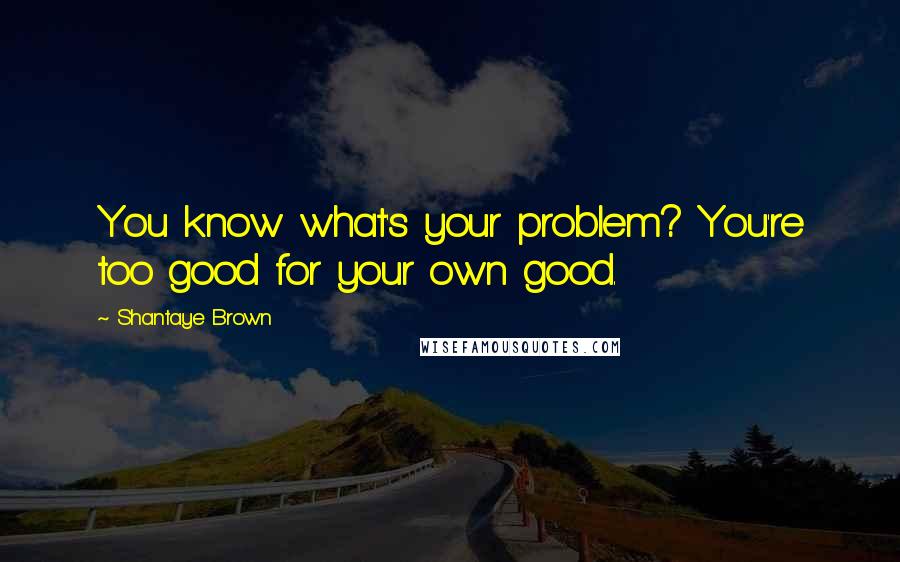 Shantaye Brown Quotes: You know what's your problem? You're too good for your own good.