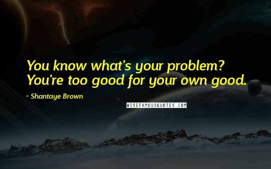 Shantaye Brown Quotes: You know what's your problem? You're too good for your own good.