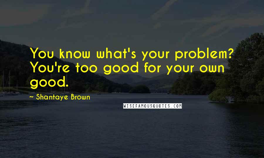 Shantaye Brown Quotes: You know what's your problem? You're too good for your own good.