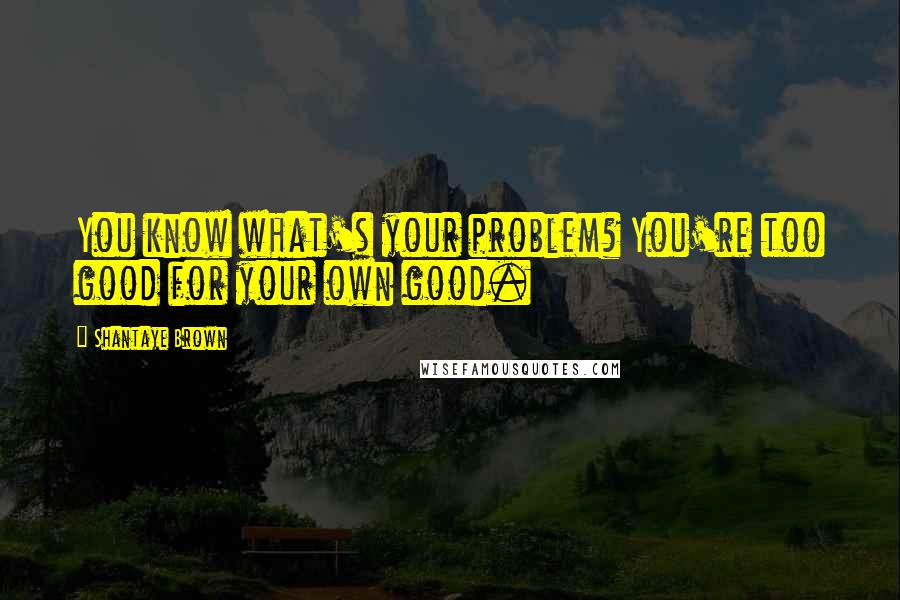 Shantaye Brown Quotes: You know what's your problem? You're too good for your own good.