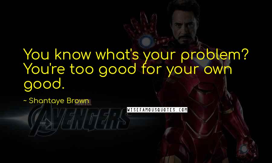 Shantaye Brown Quotes: You know what's your problem? You're too good for your own good.