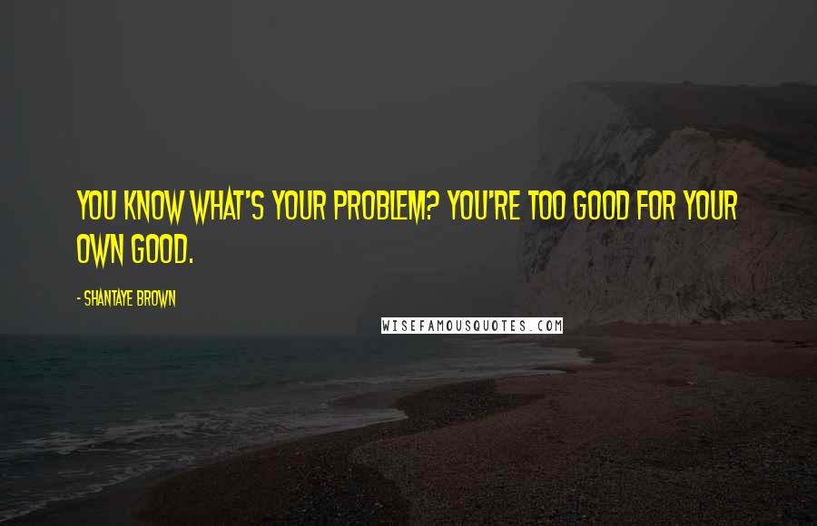 Shantaye Brown Quotes: You know what's your problem? You're too good for your own good.