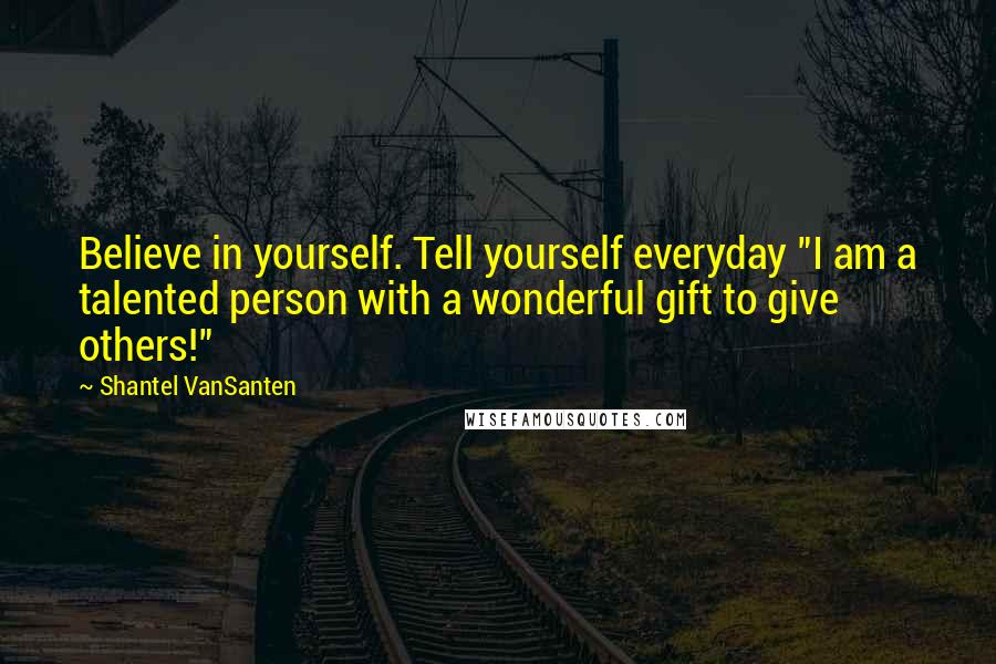Shantel VanSanten Quotes: Believe in yourself. Tell yourself everyday "I am a talented person with a wonderful gift to give others!"