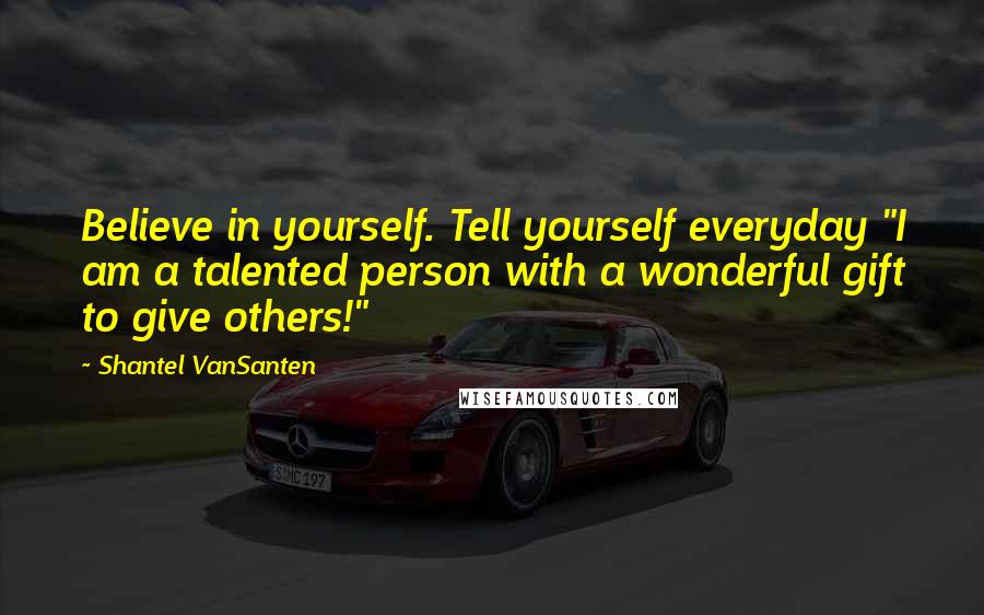 Shantel VanSanten Quotes: Believe in yourself. Tell yourself everyday "I am a talented person with a wonderful gift to give others!"