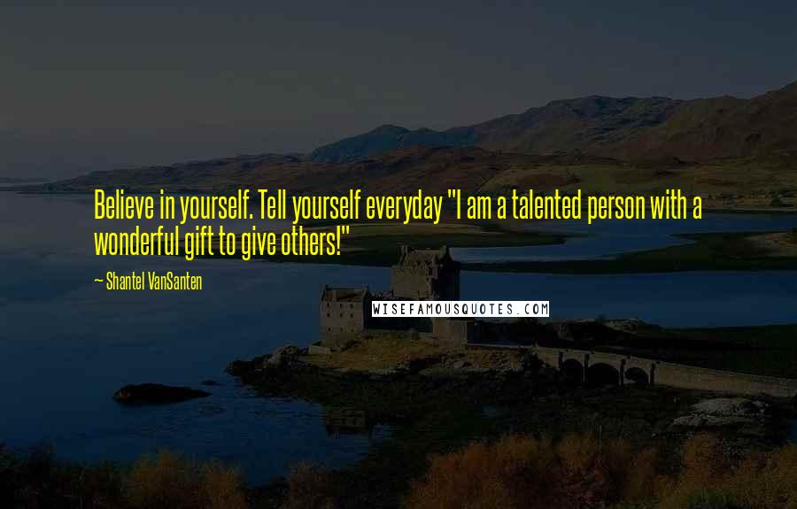 Shantel VanSanten Quotes: Believe in yourself. Tell yourself everyday "I am a talented person with a wonderful gift to give others!"