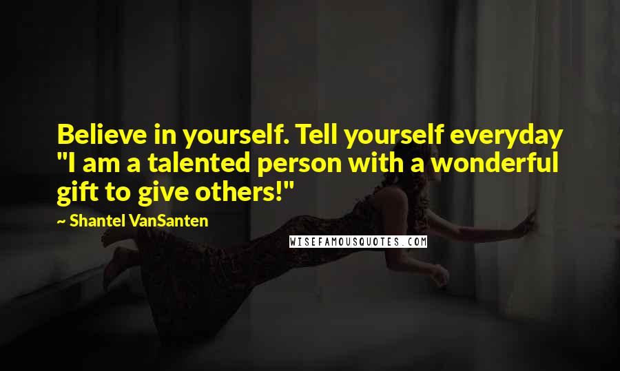 Shantel VanSanten Quotes: Believe in yourself. Tell yourself everyday "I am a talented person with a wonderful gift to give others!"