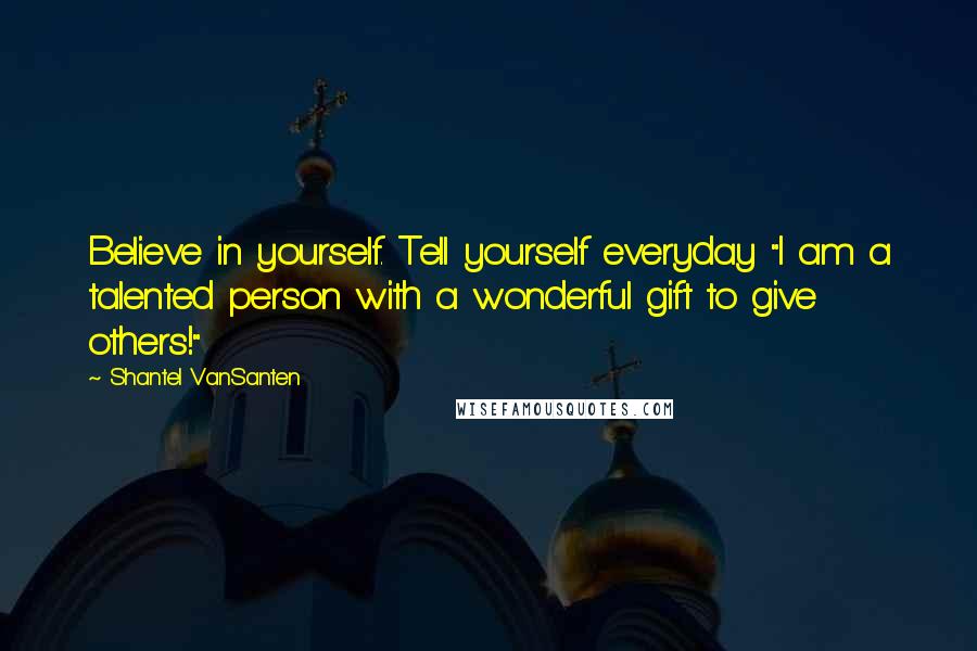 Shantel VanSanten Quotes: Believe in yourself. Tell yourself everyday "I am a talented person with a wonderful gift to give others!"