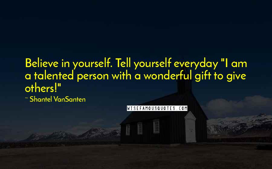 Shantel VanSanten Quotes: Believe in yourself. Tell yourself everyday "I am a talented person with a wonderful gift to give others!"