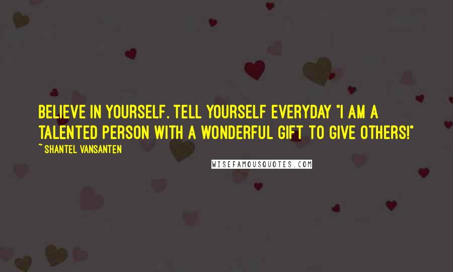 Shantel VanSanten Quotes: Believe in yourself. Tell yourself everyday "I am a talented person with a wonderful gift to give others!"