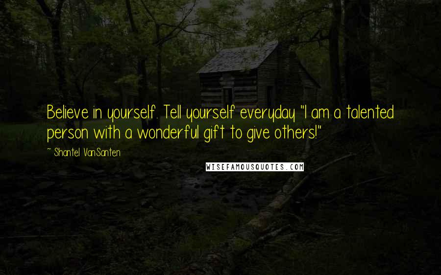 Shantel VanSanten Quotes: Believe in yourself. Tell yourself everyday "I am a talented person with a wonderful gift to give others!"