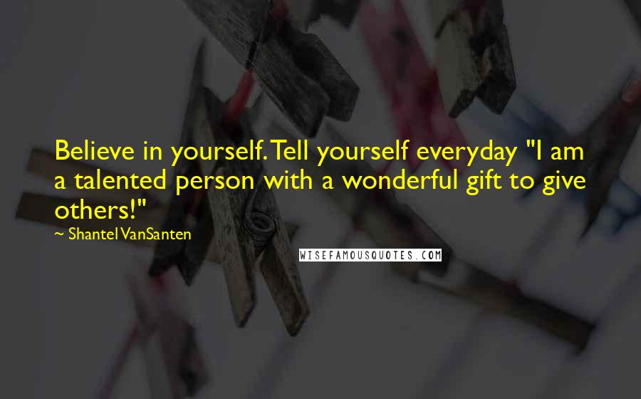 Shantel VanSanten Quotes: Believe in yourself. Tell yourself everyday "I am a talented person with a wonderful gift to give others!"