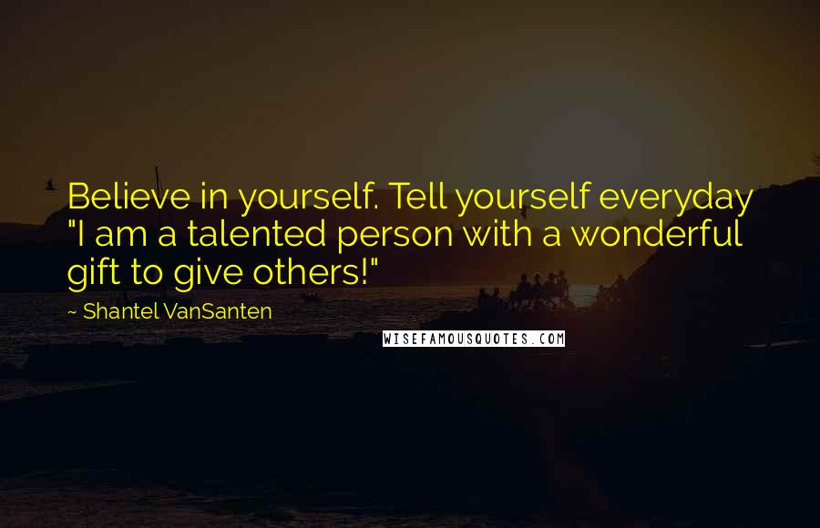 Shantel VanSanten Quotes: Believe in yourself. Tell yourself everyday "I am a talented person with a wonderful gift to give others!"