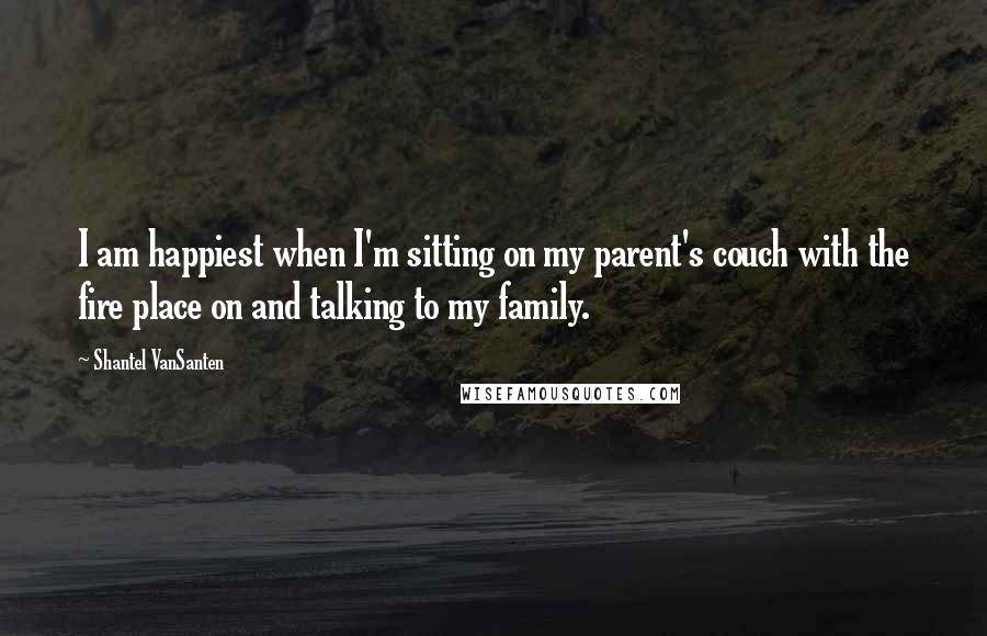 Shantel VanSanten Quotes: I am happiest when I'm sitting on my parent's couch with the fire place on and talking to my family.
