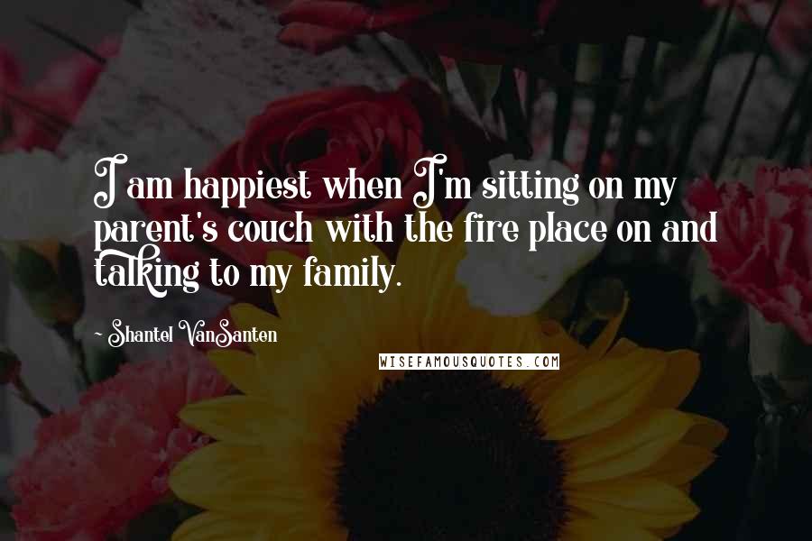 Shantel VanSanten Quotes: I am happiest when I'm sitting on my parent's couch with the fire place on and talking to my family.