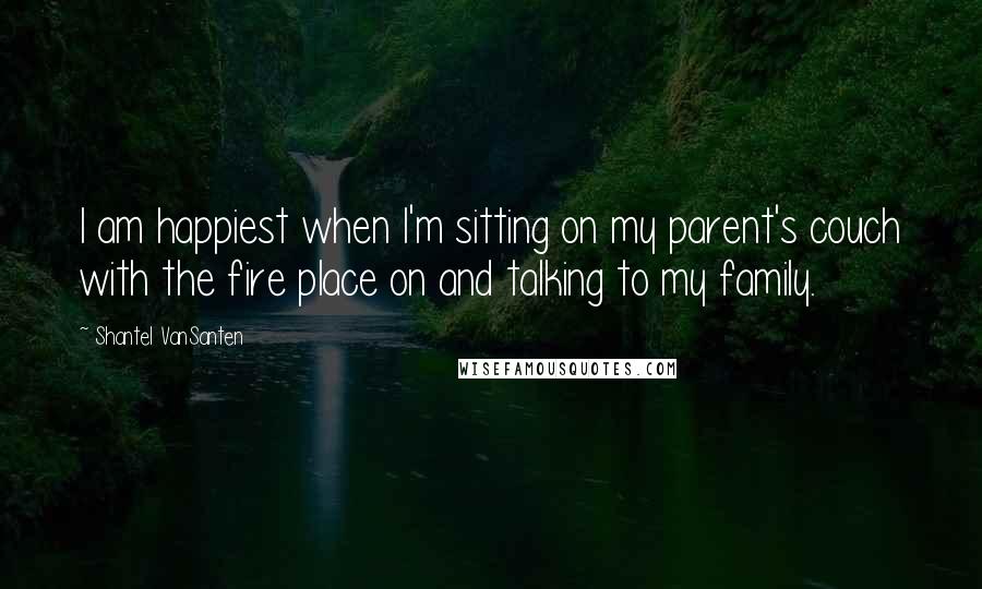 Shantel VanSanten Quotes: I am happiest when I'm sitting on my parent's couch with the fire place on and talking to my family.