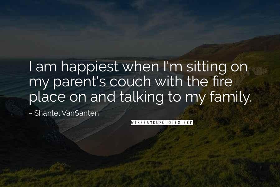 Shantel VanSanten Quotes: I am happiest when I'm sitting on my parent's couch with the fire place on and talking to my family.