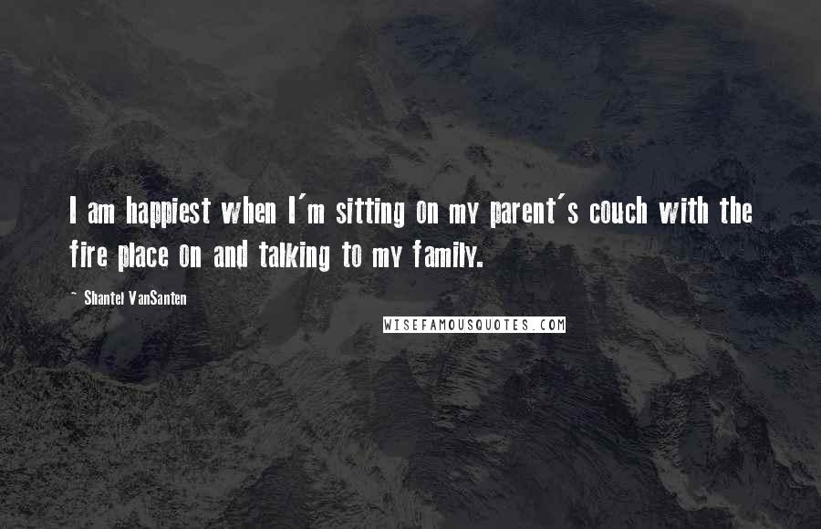 Shantel VanSanten Quotes: I am happiest when I'm sitting on my parent's couch with the fire place on and talking to my family.