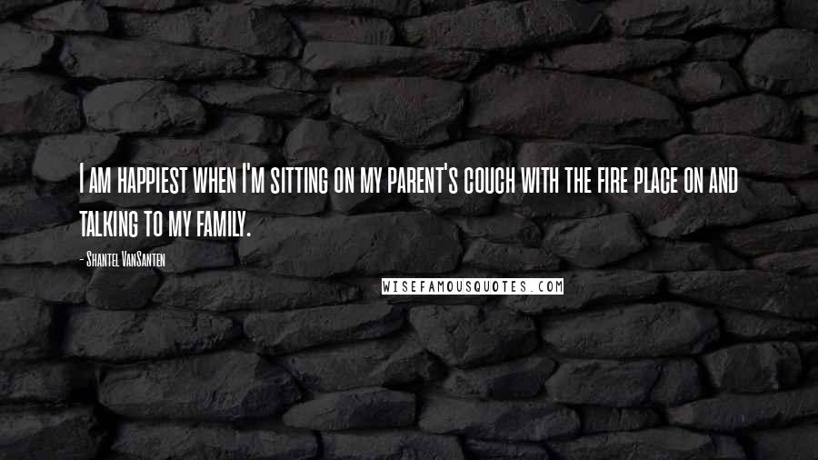 Shantel VanSanten Quotes: I am happiest when I'm sitting on my parent's couch with the fire place on and talking to my family.