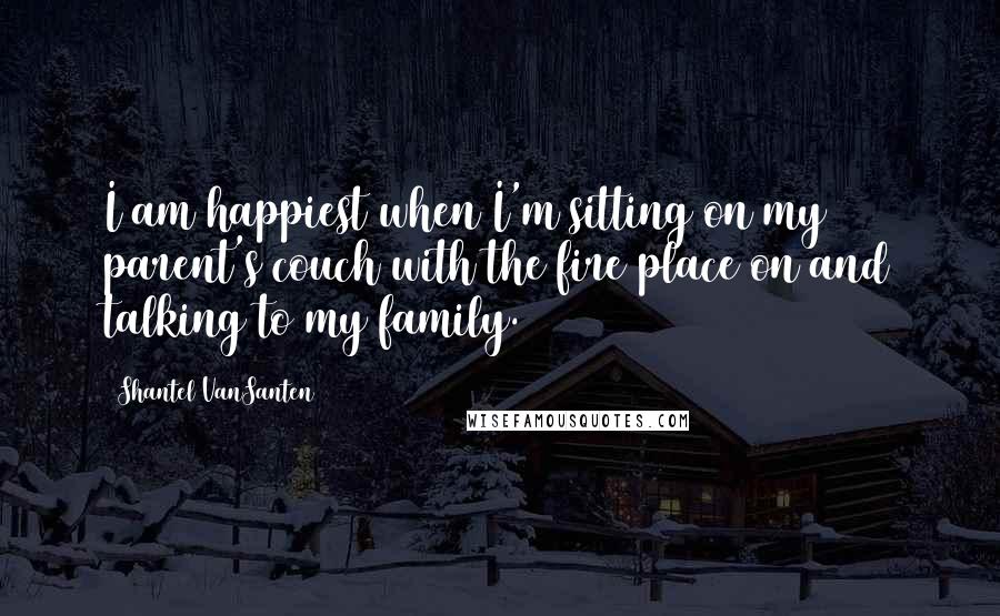 Shantel VanSanten Quotes: I am happiest when I'm sitting on my parent's couch with the fire place on and talking to my family.