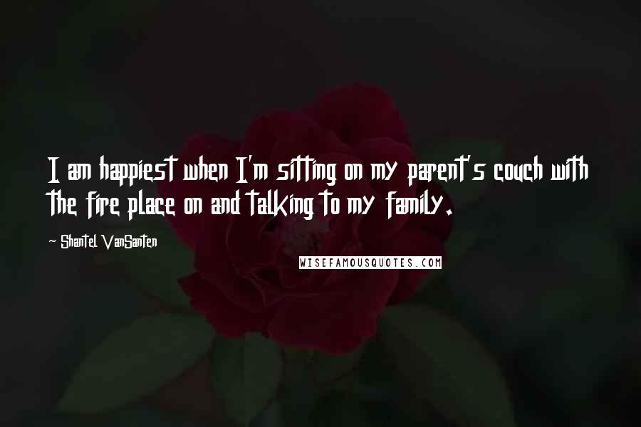 Shantel VanSanten Quotes: I am happiest when I'm sitting on my parent's couch with the fire place on and talking to my family.
