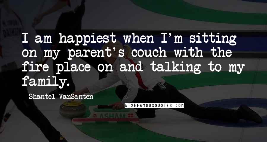Shantel VanSanten Quotes: I am happiest when I'm sitting on my parent's couch with the fire place on and talking to my family.