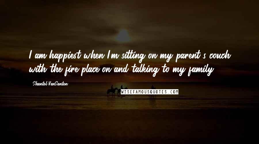 Shantel VanSanten Quotes: I am happiest when I'm sitting on my parent's couch with the fire place on and talking to my family.