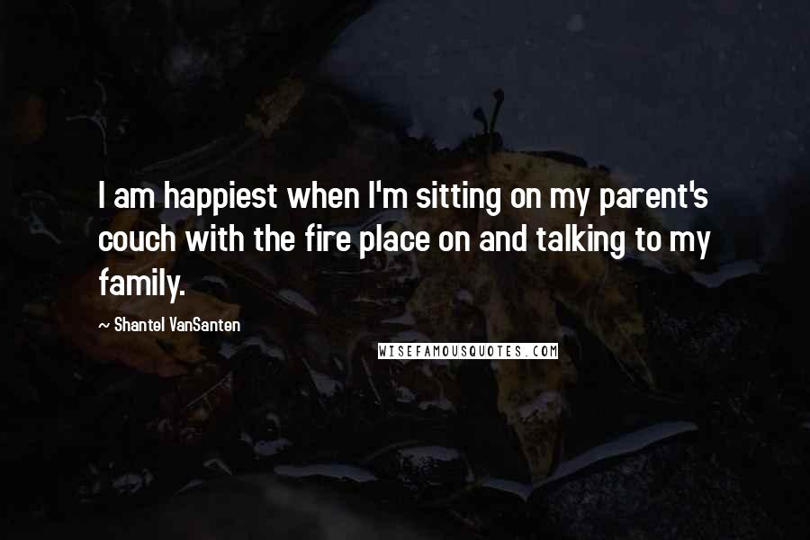 Shantel VanSanten Quotes: I am happiest when I'm sitting on my parent's couch with the fire place on and talking to my family.