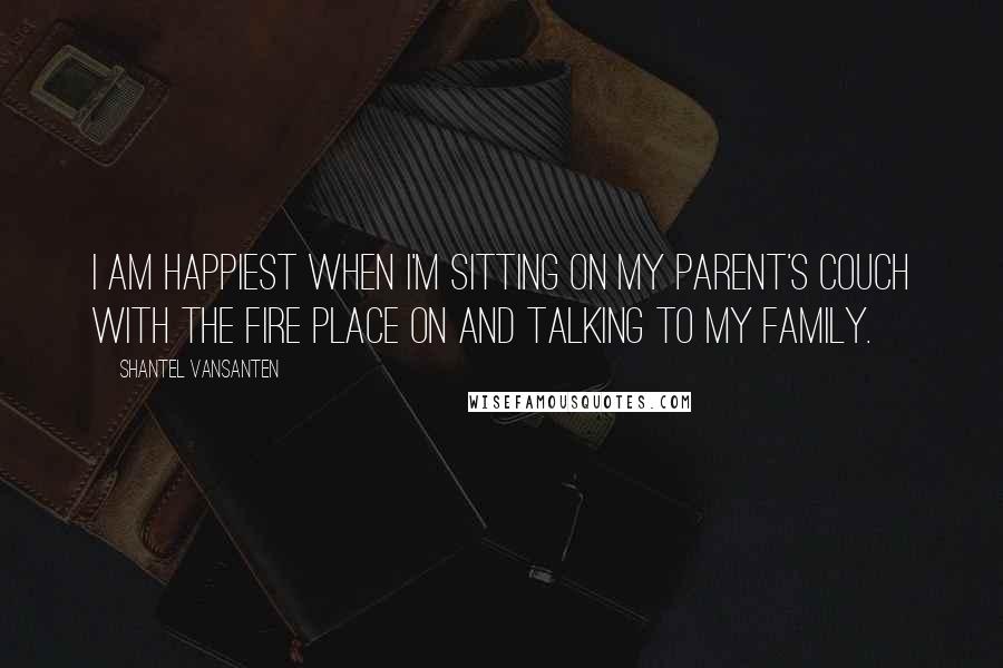 Shantel VanSanten Quotes: I am happiest when I'm sitting on my parent's couch with the fire place on and talking to my family.