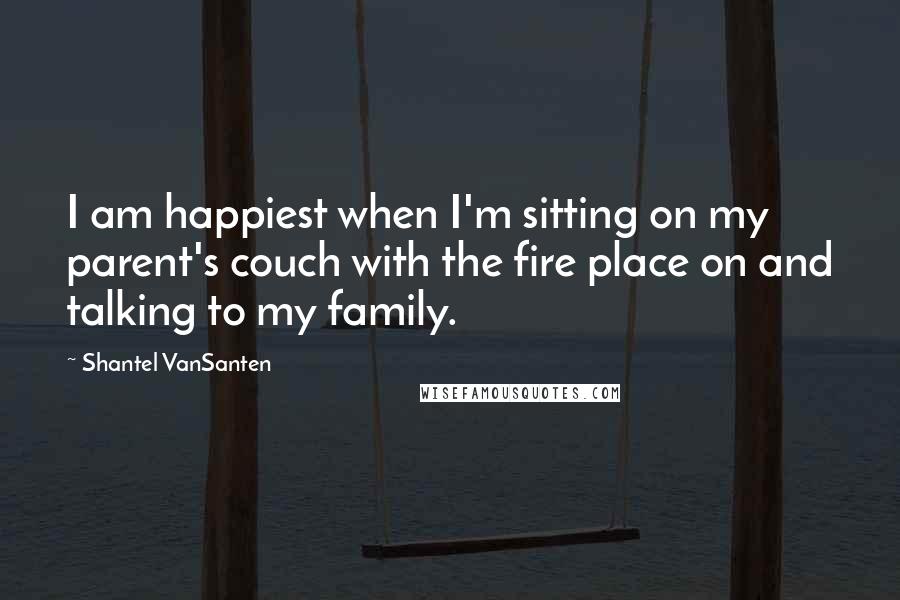 Shantel VanSanten Quotes: I am happiest when I'm sitting on my parent's couch with the fire place on and talking to my family.