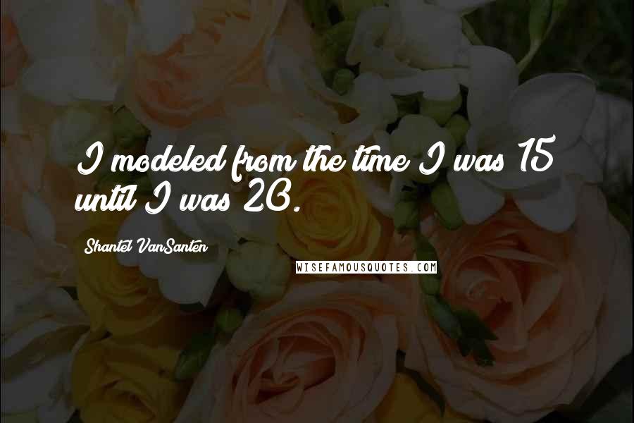 Shantel VanSanten Quotes: I modeled from the time I was 15 until I was 20.