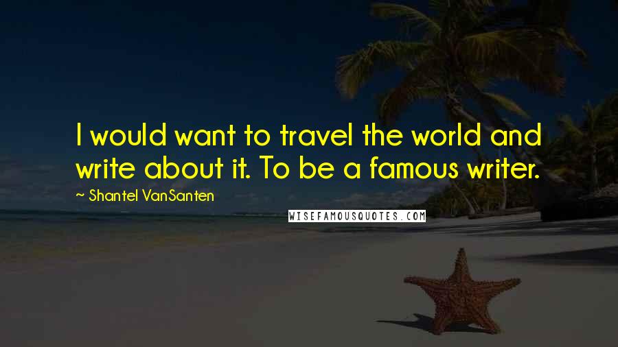 Shantel VanSanten Quotes: I would want to travel the world and write about it. To be a famous writer.