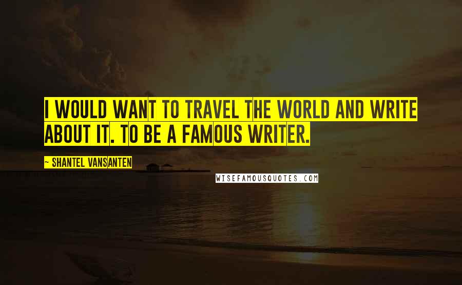 Shantel VanSanten Quotes: I would want to travel the world and write about it. To be a famous writer.