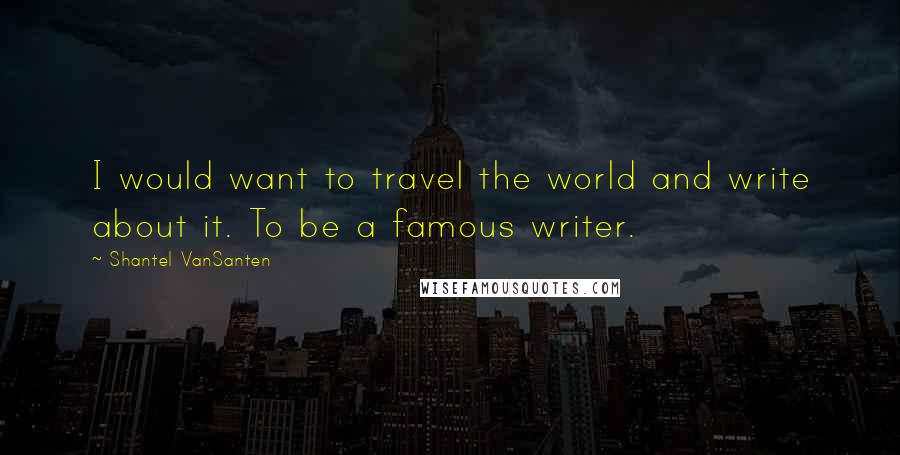 Shantel VanSanten Quotes: I would want to travel the world and write about it. To be a famous writer.