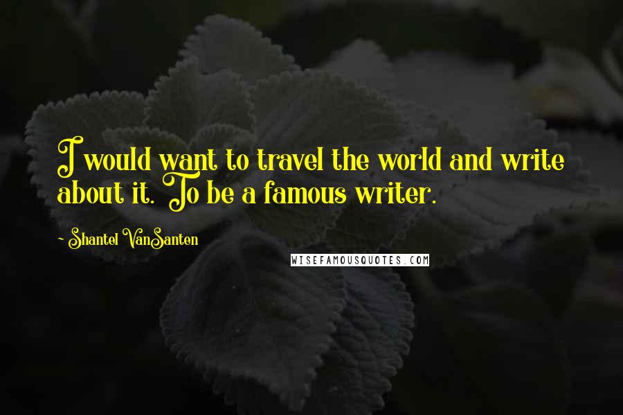 Shantel VanSanten Quotes: I would want to travel the world and write about it. To be a famous writer.