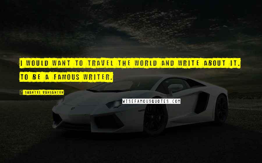 Shantel VanSanten Quotes: I would want to travel the world and write about it. To be a famous writer.