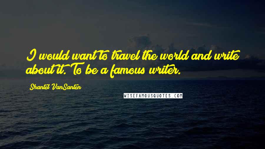 Shantel VanSanten Quotes: I would want to travel the world and write about it. To be a famous writer.