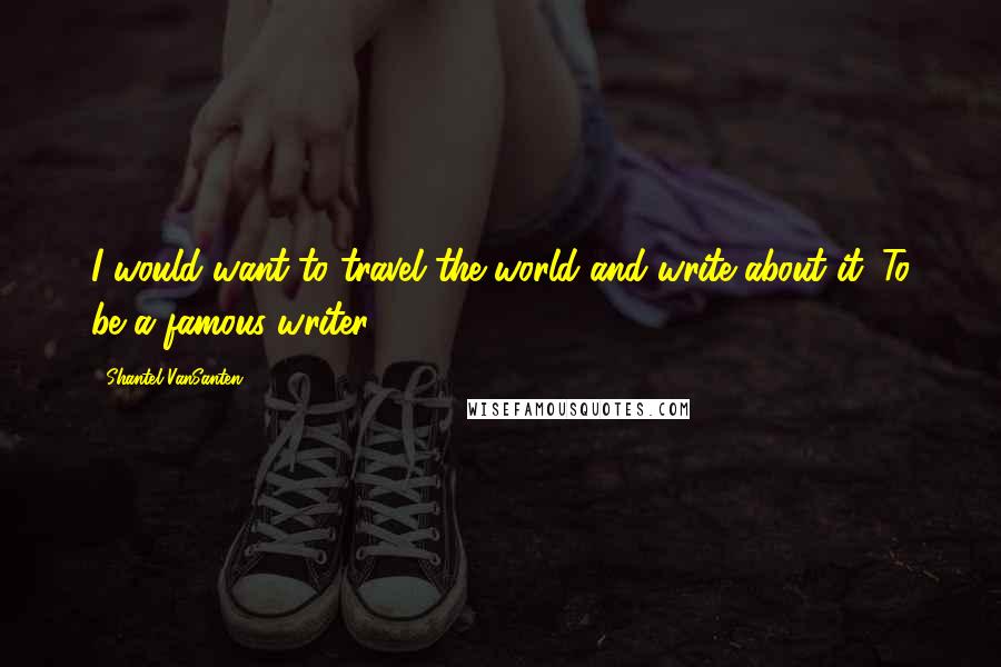 Shantel VanSanten Quotes: I would want to travel the world and write about it. To be a famous writer.