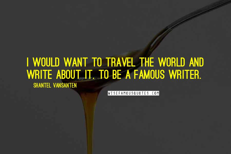 Shantel VanSanten Quotes: I would want to travel the world and write about it. To be a famous writer.