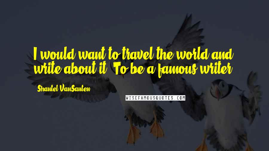 Shantel VanSanten Quotes: I would want to travel the world and write about it. To be a famous writer.