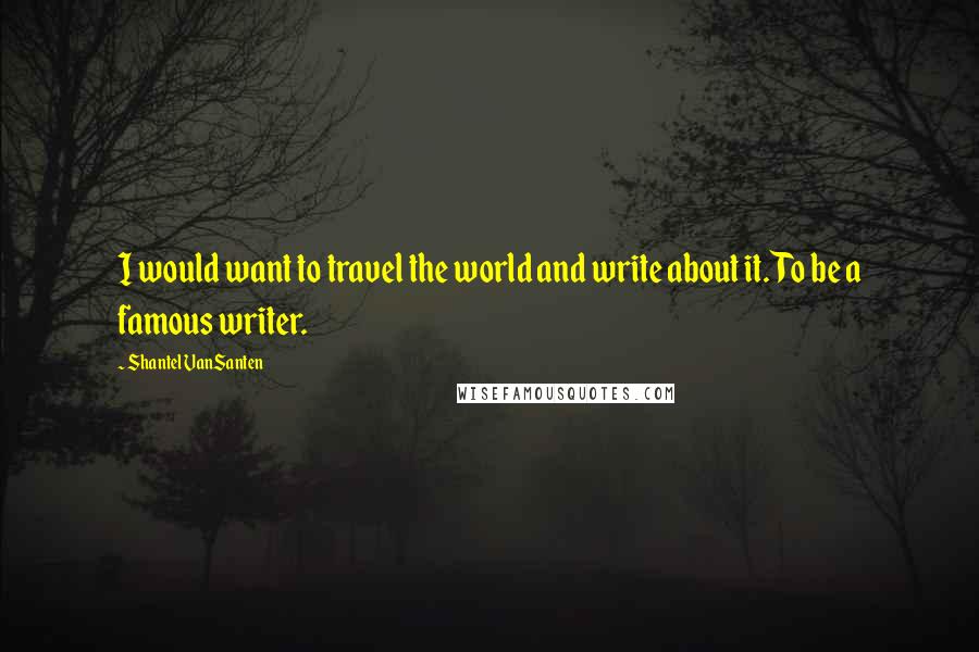 Shantel VanSanten Quotes: I would want to travel the world and write about it. To be a famous writer.