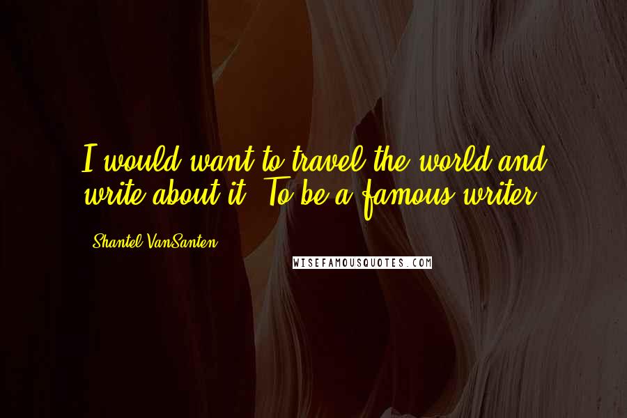 Shantel VanSanten Quotes: I would want to travel the world and write about it. To be a famous writer.