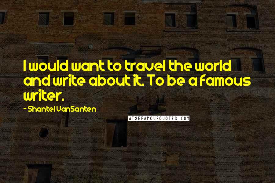 Shantel VanSanten Quotes: I would want to travel the world and write about it. To be a famous writer.