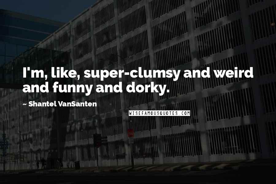 Shantel VanSanten Quotes: I'm, like, super-clumsy and weird and funny and dorky.