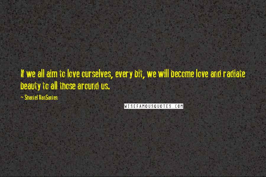 Shantel VanSanten Quotes: If we all aim to love ourselves, every bit, we will become love and radiate beauty to all those around us.