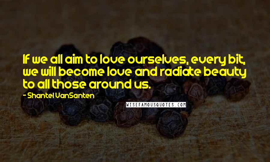 Shantel VanSanten Quotes: If we all aim to love ourselves, every bit, we will become love and radiate beauty to all those around us.