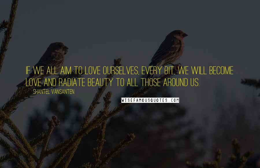 Shantel VanSanten Quotes: If we all aim to love ourselves, every bit, we will become love and radiate beauty to all those around us.