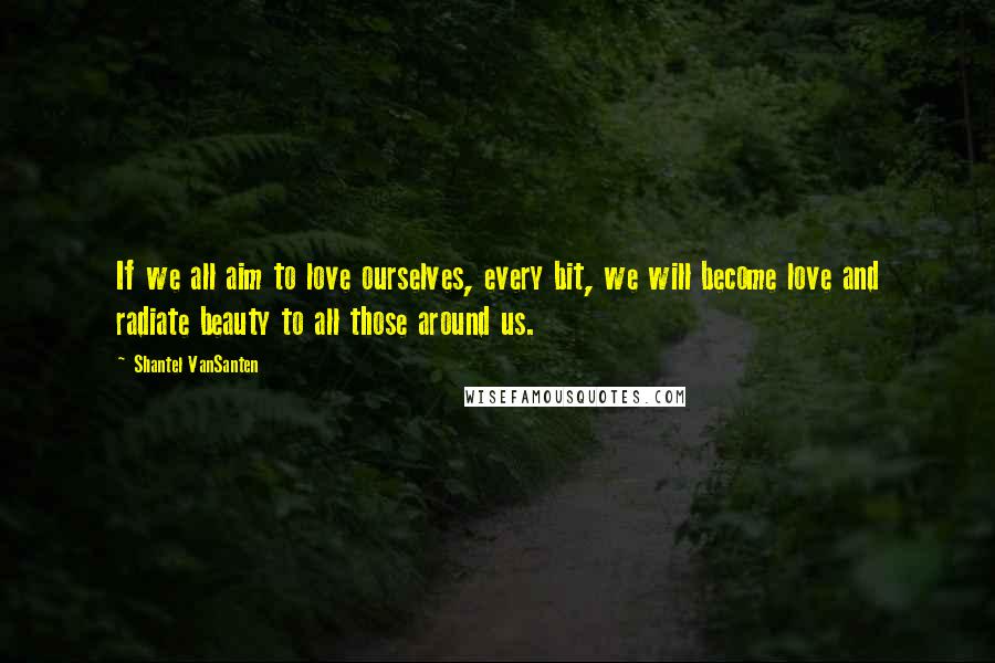 Shantel VanSanten Quotes: If we all aim to love ourselves, every bit, we will become love and radiate beauty to all those around us.